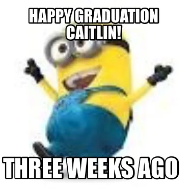 Funny Happy graduation caitlin! Three weeks ago