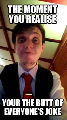 Funny The moment you realise your the butt of everyone's joke