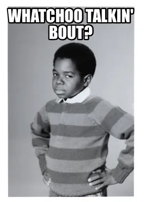 Funny Whatchoo talkin' bout?