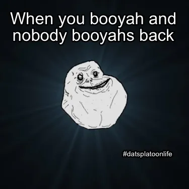When you booyah and nobody booyahs back #datsplatoonlife