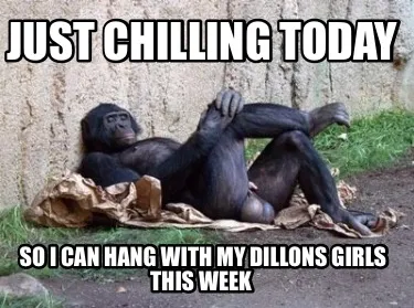 Funny Just chilling today So I can hang with my Dillons girls this week