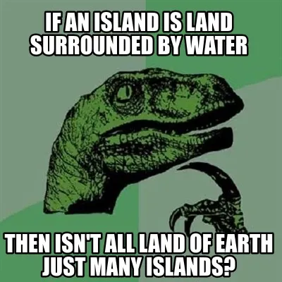 Funny if an island is land surrounded by water then isn't all land of earth just many