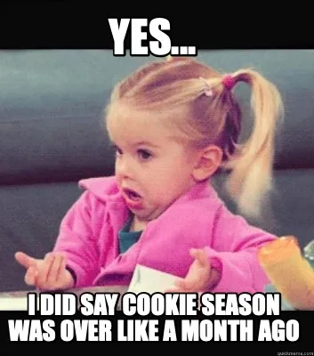 Yes... I did say cookie season was over like a month ago