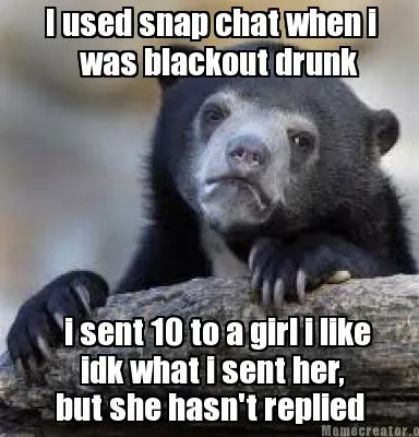 Funny I used snap chat when i was blackout drunk i sent 10 to a girl i like idk what i