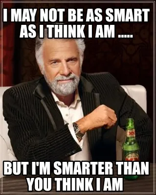 I may not be as smart as I think I am ..... But I'm smarter than you think I am