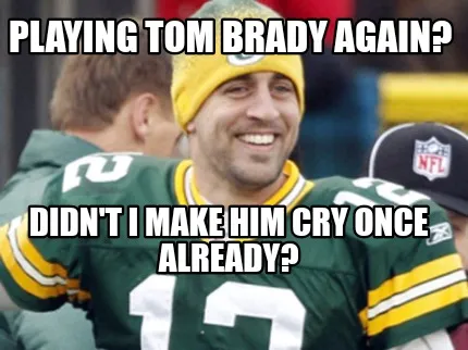 Funny Playing Tom Brady again? Didn't I make him cry once already?