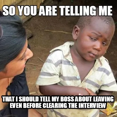 Funny So you are telling me that i should tell my boss about leaving even before clear