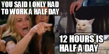 You said I only had to work a half day 12 hours is half a day