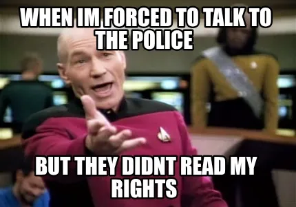 Funny when im forced to talk to the police but they didnt read my rights