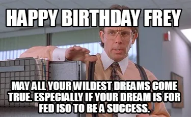 Happy Birthday Frey May all your wildest dreams come true. Especially if your dr