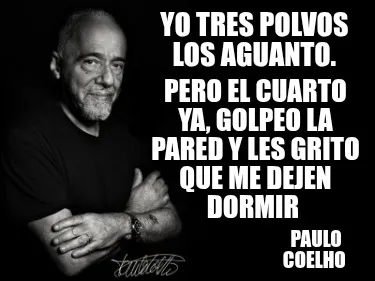 Yo tres polvos los aguanto. Paulo Coelho Pero el cuarto ya, golpeo la pared y l
