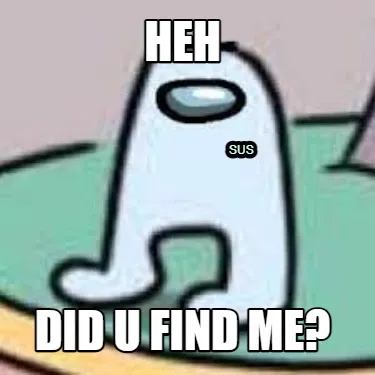 Funny HEH DID U FIND ME? SUS