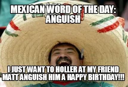 Funny Mexican Word of the Day: Anguish I just want to holler at my friend Matt anguish