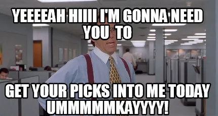 Funny YEEEEAH HIIII I'm gonna need you to Get your picks into me today ummmmmkayyyy!