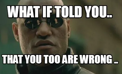 Funny WHAT IF TOLD YOU.. THAT YOU TOO ARE WRONG ..