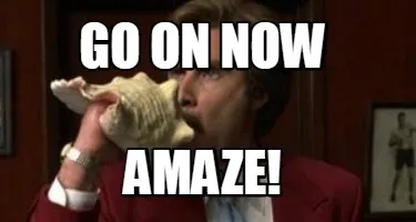 Funny GO ON NOW AMAZE!