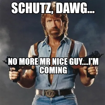 Schutz, dawg... No more Mr Nice guy....I'm coming