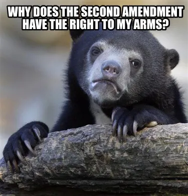 Funny why does the second amendment have the right to my arms?