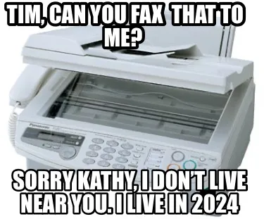 Tim Can You Fax That To Me Sorry Kathy I Dont Live Near You. I Live In