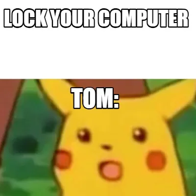 Lock your computer Tom: