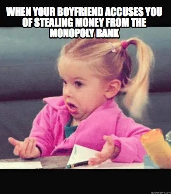 When your boyfriend accuses you of stealing money from the monopoly bank