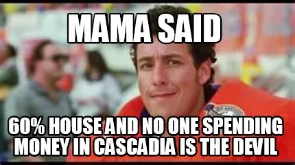 Mama said 60% house and no one spending money in Cascadia is the devil