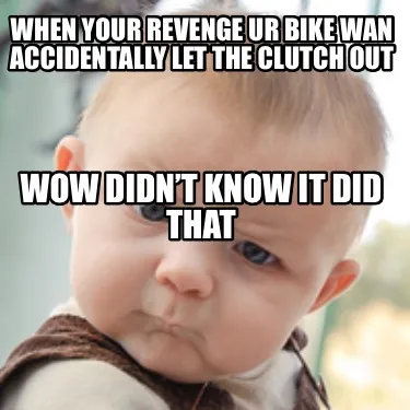 Funny When your revenge ur bike wan accidentally let the clutch out Wow didn’t know