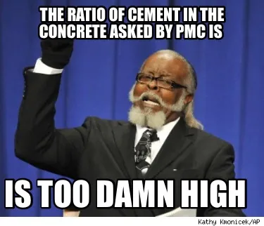 Funny The ratio of cement in the concrete asked by PMC is Is too damn high