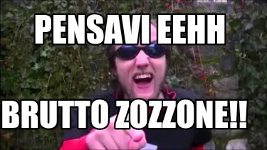 Pensavi eehh Brutto zozzone!!