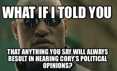 What if I told you That anything you say will always result in hearing Cory’s