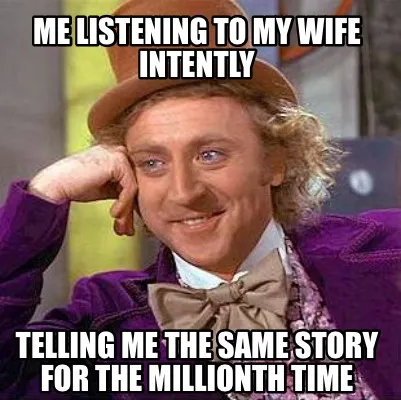 Funny Me listening to my wife intently Telling me the same story for the millionth tim
