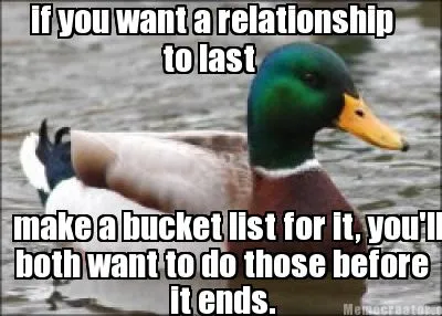 Funny if you want a relationship to last make a bucket list for it, you'll both want t