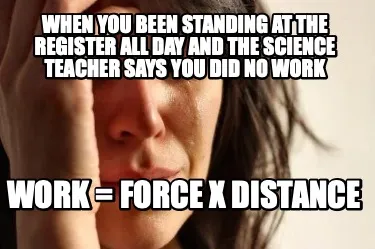 When you been standing at the register all day and the science teacher says you