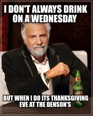 I DON'T ALWAYS DRINK ON A WEDNESDAY BUT WHEN I DO ITS THANKSGIVING EVE AT THE D