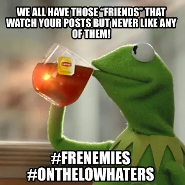 We all have those “friends” that watch your posts but never like any of them