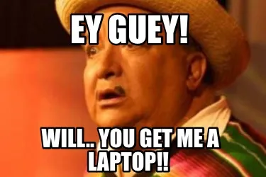 Ey guey! Will.. you get me a laptop!!