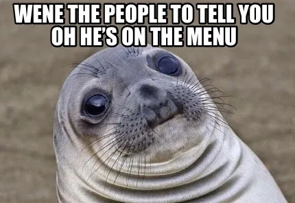 Wene the people to tell you oh he’s on the menu