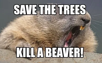 Save the trees Kill a beaver!