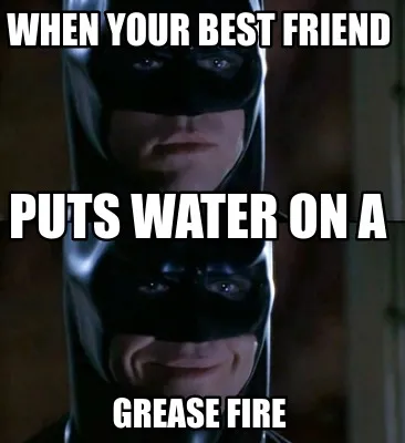 When Your Best Friend Grease Fire Puts Water On A
