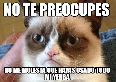 No te preocupes No me molesta que hayas usado todo mi yerba