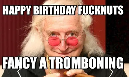 Happy Birthday fucknuts Fancy a Tromboning
