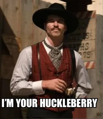 Funny I’m your Huckleberry