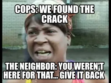 Funny Cops: We found the crack The Neighbor: you weren't here for that... Give it back