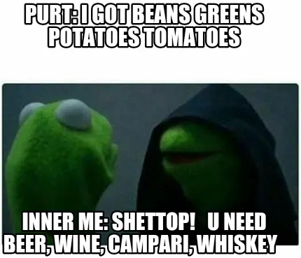 Funny Purt: i got beans greens potatoes tomatoes Inner me: shettop! u need beer, win