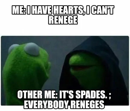 Funny Me: I have hearts, I can't renege Other me: it's spades. ; everybody reneges