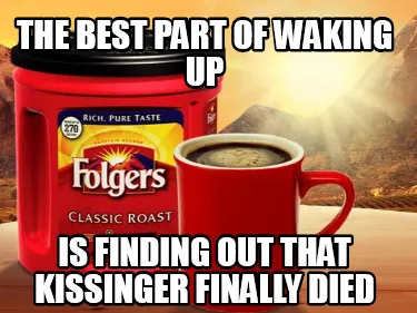Funny The best part of waking up is finding out that kissinger finally died