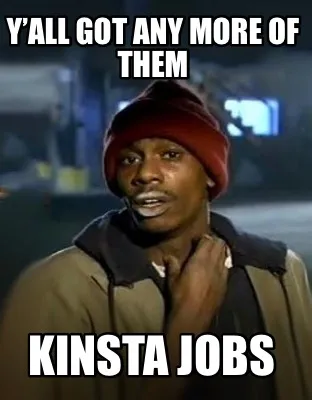 Y’all got any more of them Kinsta jobs