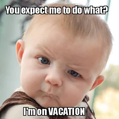 Funny You expect me to do what? I'm on VACATION