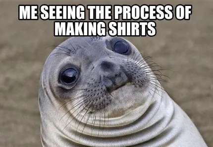 Funny Me seeing the process of making shirts