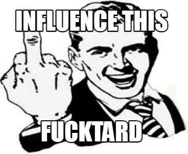 Influence this fucktard